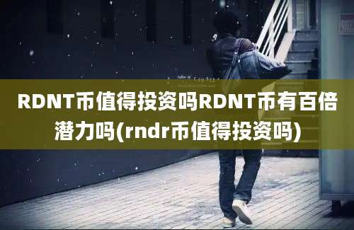 RDNT币值得投资吗RDNT币有百倍潜力吗(rndr币值得投资吗)