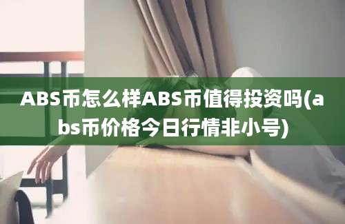 ABS币怎么样ABS币值得投资吗(abs币价格今日行情非小号)