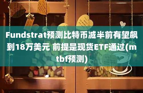 Fundstrat预测比特币减半前有望飙到18万美元 前提是现货ETF通过(mtbf预测)