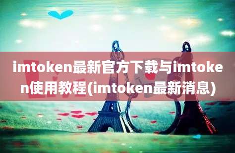 imtoken最新官方下载与imtoken使用教程(imtoken最新消息)