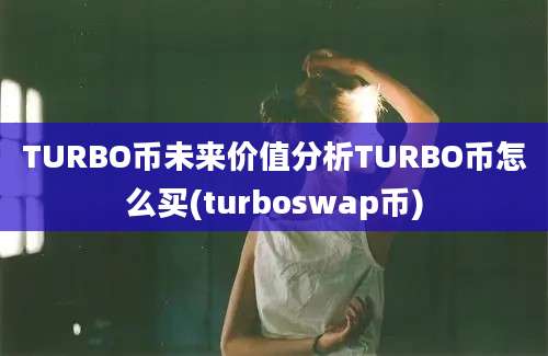 TURBO币未来价值分析TURBO币怎么买(turboswap币)