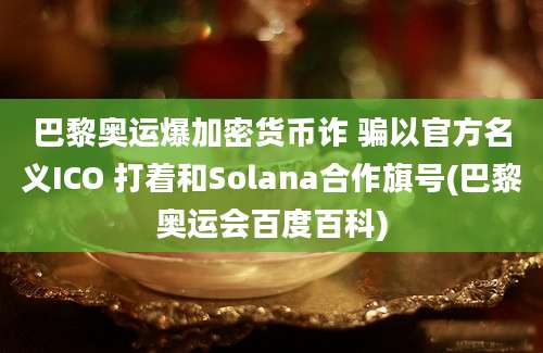 巴黎奥运爆加密货币诈 骗以官方名义ICO 打着和Solana合作旗号(巴黎奥运会百度百科)