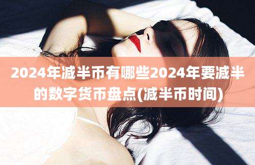 2024年减半币有哪些2024年要减半的数字货币盘点(减半币时间)