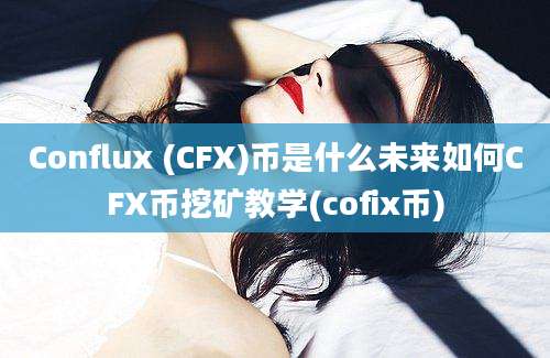 Conflux (CFX)币是什么未来如何CFX币挖矿教学(cofix币)