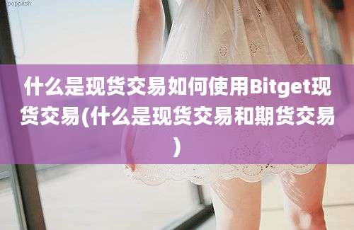 什么是现货交易如何使用Bitget现货交易(什么是现货交易和期货交易)