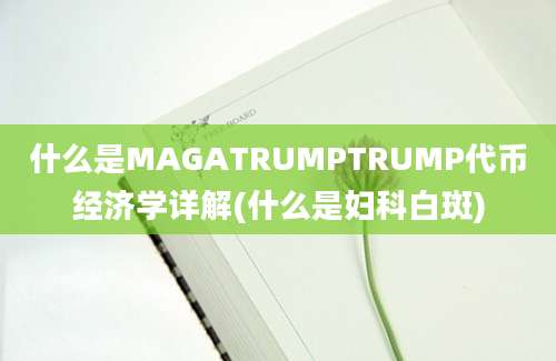 什么是MAGATRUMPTRUMP代币经济学详解(什么是妇科白斑)