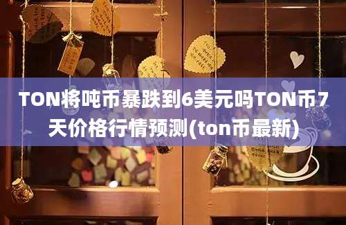 TON将吨币暴跌到6美元吗TON币7天价格行情预测(ton币最新)