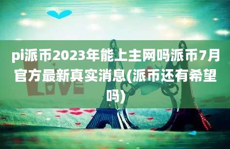 pi派币2023年能上主网吗派币7月官方最新真实消息(派币还有希望吗)