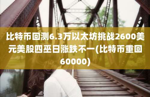 比特币回测6.3万以太坊挑战2600美元美股四巫日涨跌不一(比特币重回60000)