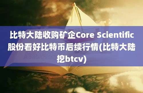 比特大陆收购矿企Core Scientific股份看好比特币后续行情(比特大陆挖btcv)