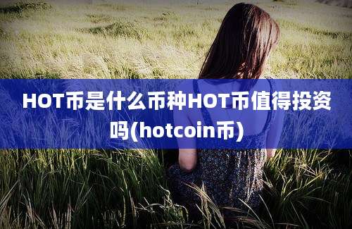 HOT币是什么币种HOT币值得投资吗(hotcoin币)