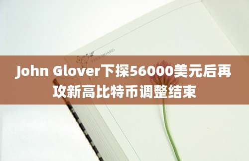 John Glover下探56000美元后再攻新高比特币调整结束