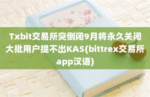 Txbit交易所突倒闭9月将永久关闭大批用户提不出KAS(bittrex交易所app汉语)