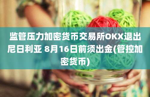 监管压力加密货币交易所OKX退出尼日利亚 8月16日前须出金(管控加密货币)