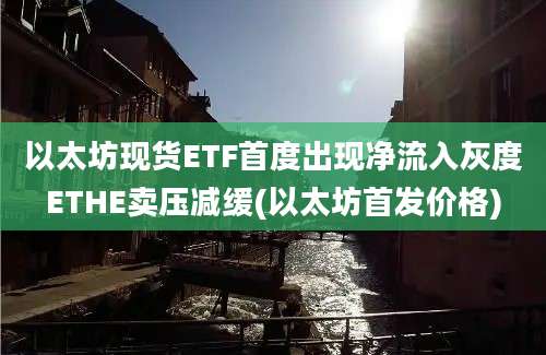 以太坊现货ETF首度出现净流入灰度ETHE卖压减缓(以太坊首发价格)