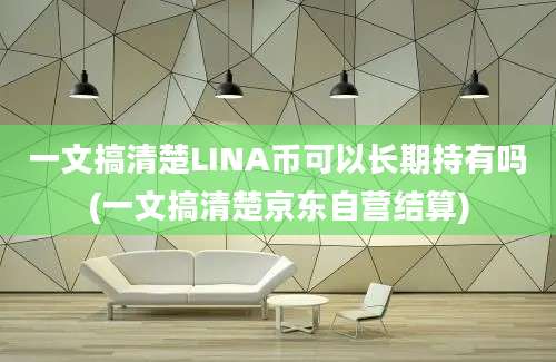 一文搞清楚LINA币可以长期持有吗(一文搞清楚京东自营结算)