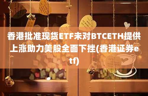 香港批准现货ETF未对BTCETH提供上涨助力美股全面下挫(香港证券etf)