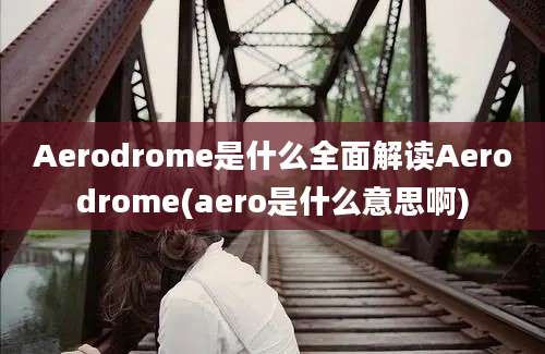 Aerodrome是什么全面解读Aerodrome(aero是什么意思啊)