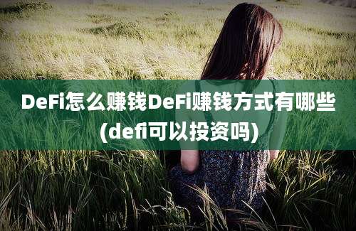 DeFi怎么赚钱DeFi赚钱方式有哪些(defi可以投资吗)