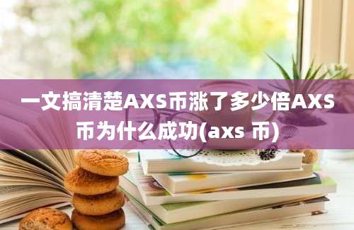 一文搞清楚AXS币涨了多少倍AXS币为什么成功(axs 币)