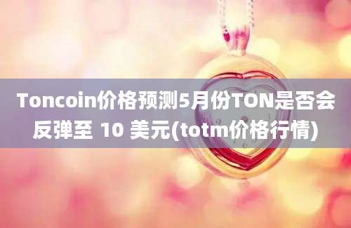 Toncoin价格预测5月份TON是否会反弹至 10 美元(totm价格行情)