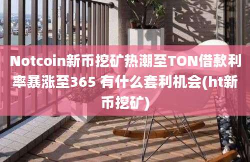 Notcoin新币挖矿热潮至TON借款利率暴涨至365 有什么套利机会(ht新币挖矿)