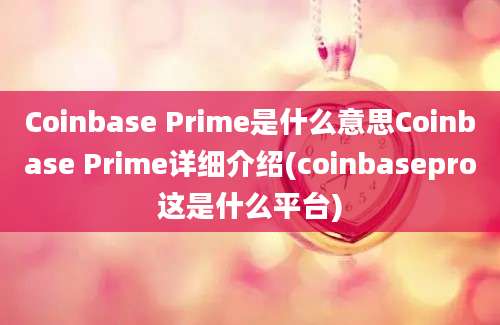 Coinbase Prime是什么意思Coinbase Prime详细介绍(coinbasepro这是什么平台)