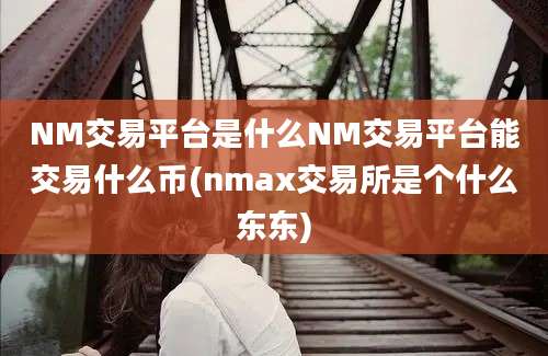 NM交易平台是什么NM交易平台能交易什么币(nmax交易所是个什么东东)