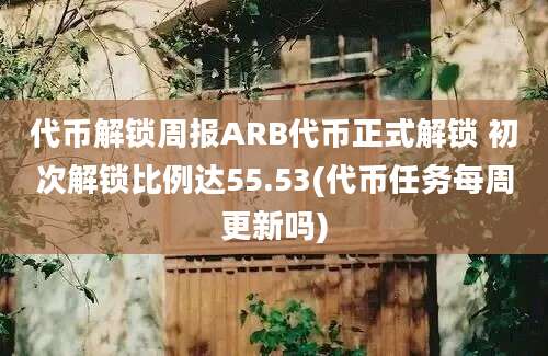 代币解锁周报ARB代币正式解锁 初次解锁比例达55.53(代币任务每周更新吗)