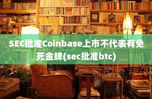 SEC批准Coinbase上市不代表有免死金牌(sec批准btc)