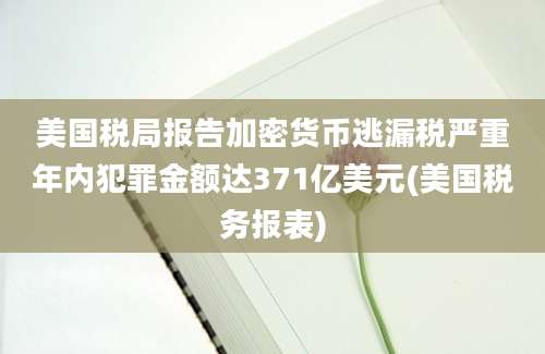 美国税局报告加密货币逃漏税严重年内犯罪金额达371亿美元(美国税务报表)