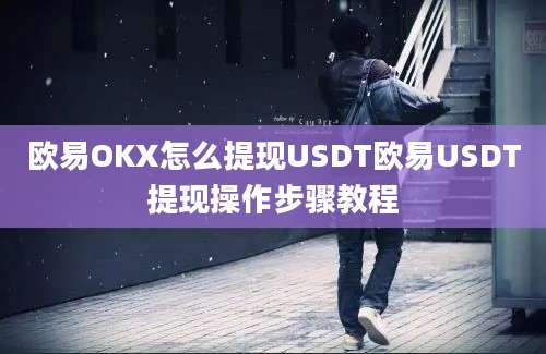 欧易OKX怎么提现USDT欧易USDT提现操作步骤教程