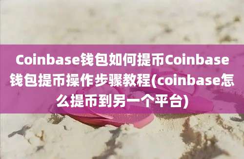 Coinbase钱包如何提币Coinbase钱包提币操作步骤教程(coinbase怎么提币到另一个平台)