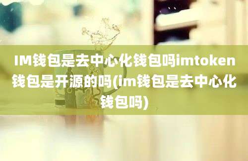 IM钱包是去中心化钱包吗imtoken钱包是开源的吗(im钱包是去中心化钱包吗)