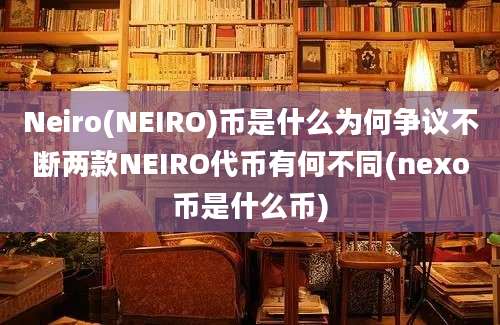 Neiro(NEIRO)币是什么为何争议不断两款NEIRO代币有何不同(nexo币是什么币)