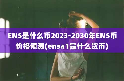 ENS是什么币2023-2030年ENS币价格预测(ensa1是什么货币)