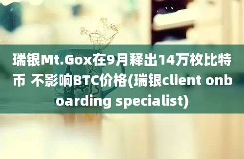 瑞银Mt.Gox在9月释出14万枚比特币 不影响BTC价格(瑞银client onboarding specialist)