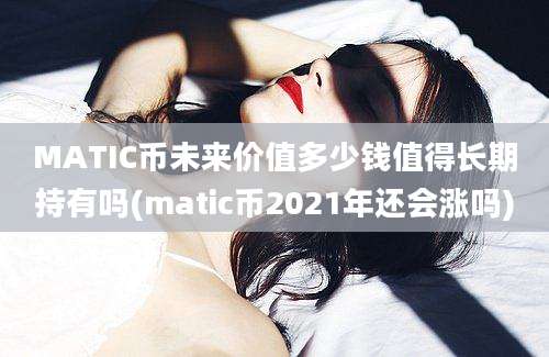 MATIC币未来价值多少钱值得长期持有吗(matic币2021年还会涨吗)