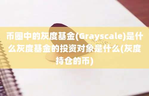 币圈中的灰度基金(Grayscale)是什么灰度基金的投资对象是什么(灰度持仓的币)