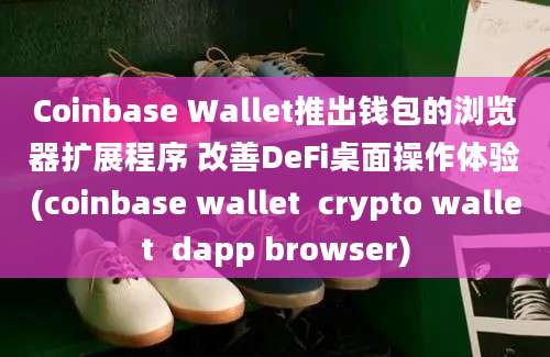 Coinbase Wallet推出钱包的浏览器扩展程序 改善DeFi桌面操作体验(coinbase wallet  crypto wallet  dapp browser)