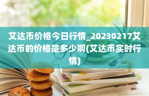 艾达币价格今日行情_20230217艾达币的价格是多少啊(艾达币实时行情)