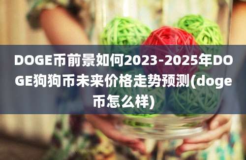 DOGE币前景如何2023-2025年DOGE狗狗币未来价格走势预测(doge币怎么样)