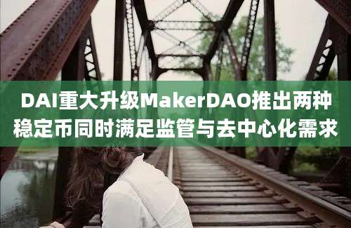 DAI重大升级MakerDAO推出两种稳定币同时满足监管与去中心化需求