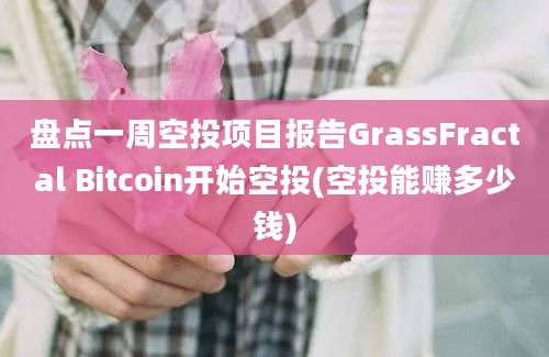 盘点一周空投项目报告GrassFractal Bitcoin开始空投(空投能赚多少钱)