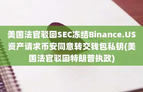 美国法官驳回SEC冻结Binance.US资产请求币安同意转交钱包私钥(美国法官驳回特朗普执政)