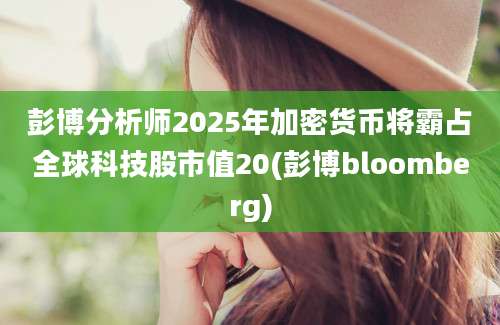 彭博分析师2025年加密货币将霸占全球科技股市值20(彭博bloomberg)