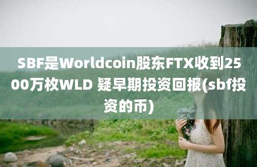 SBF是Worldcoin股东FTX收到2500万枚WLD 疑早期投资回报(sbf投资的币)