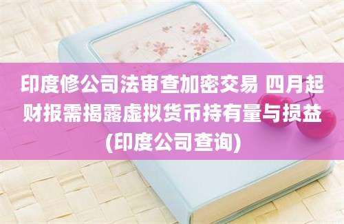 印度修公司法审查加密交易 四月起财报需揭露虚拟货币持有量与损益(印度公司查询)