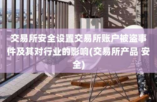 交易所安全设置交易所账户被盗事件及其对行业的影响(交易所产品 安全)