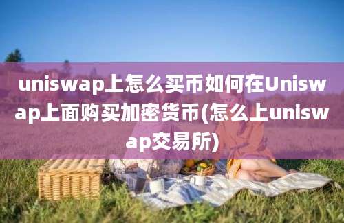 uniswap上怎么买币如何在Uniswap上面购买加密货币(怎么上uniswap交易所)